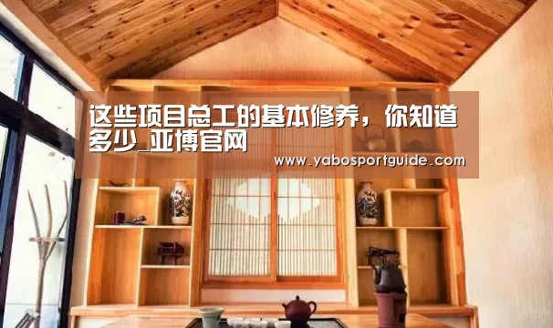 这些项目总工的基本修养,你知道多少_亚博官网(图4) 亚博品牌