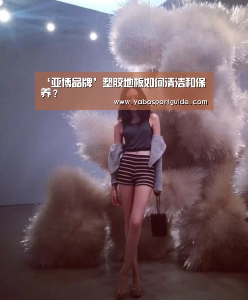 ‘亚博品牌’塑胶地板如何清洁和保养？