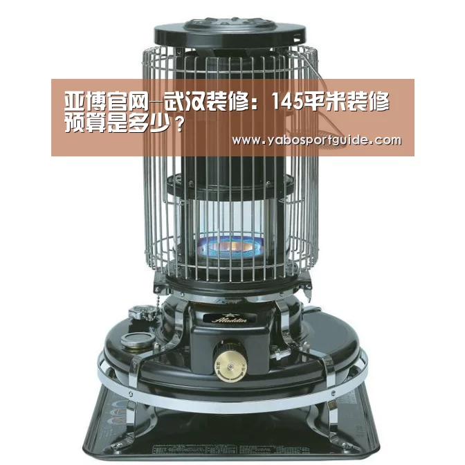 亚博官网-武汉装修：145平米装修预算是多少？