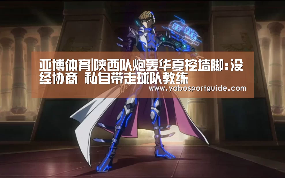 亚博体育|陕西队炮轰华夏挖墙脚:没经协商 私自带走球队教练(图1) 亚博体育