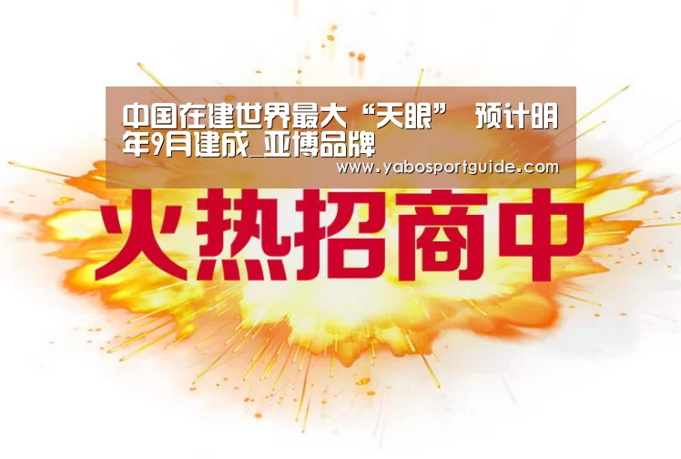 中国在建世界最大“天眼” 预计明年9月建成_亚博品牌(图2) 亚博品牌